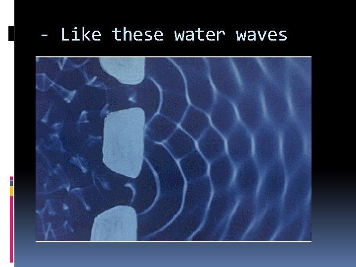 - Like these water waves 