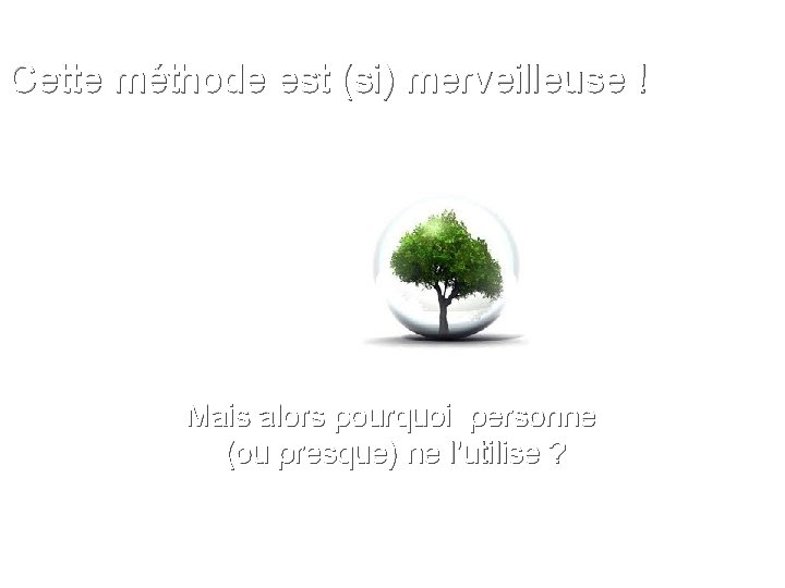 Cette méthode est (si) merveilleuse ! Mais alors pourquoi personne (ou presque) ne l’utilise