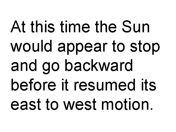 At this time the Sun would appear to stop and go backward before it