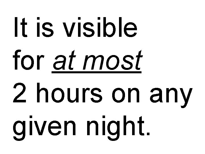 It is visible for at most 2 hours on any given night. 