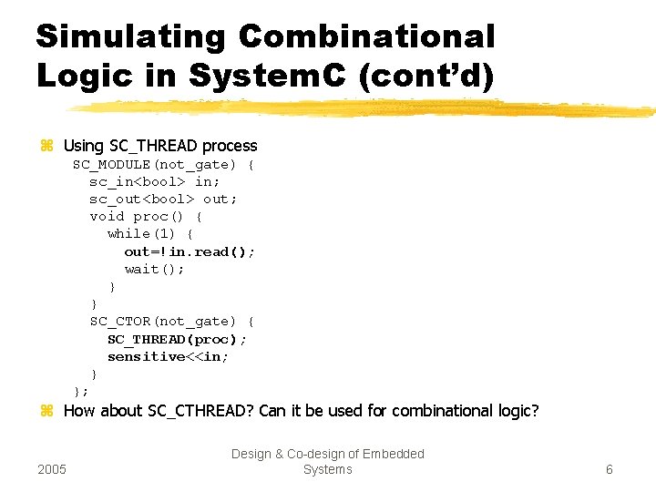 Simulating Combinational Logic in System. C (cont’d) z Using SC_THREAD process SC_MODULE(not_gate) { sc_in<bool>