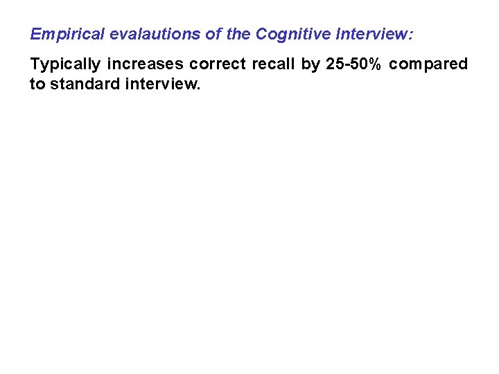 Empirical evalautions of the Cognitive Interview: Typically increases correct recall by 25 -50% compared