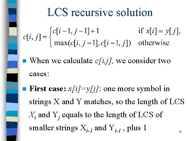 LCS recursive solution n When we calculate c[i, j], we consider two cases: n