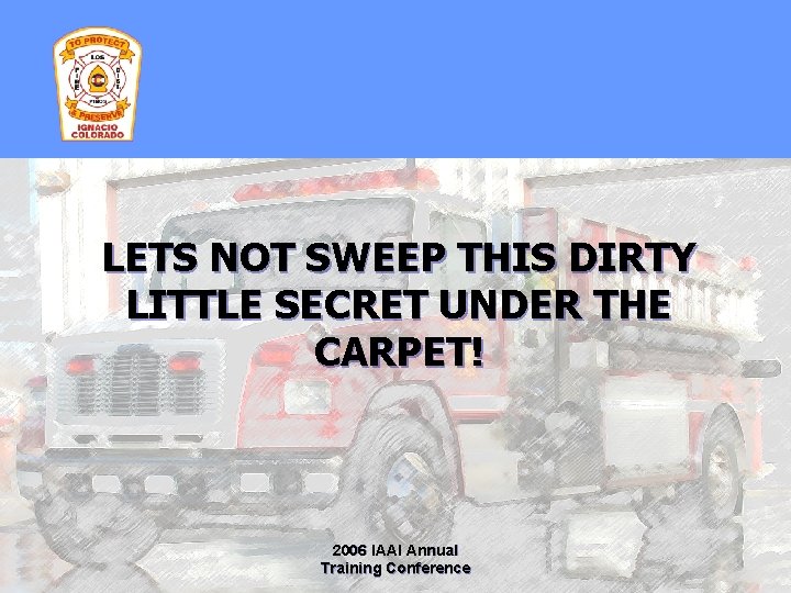 LETS NOT SWEEP THIS DIRTY LITTLE SECRET UNDER THE CARPET! 2006 IAAI Annual Training