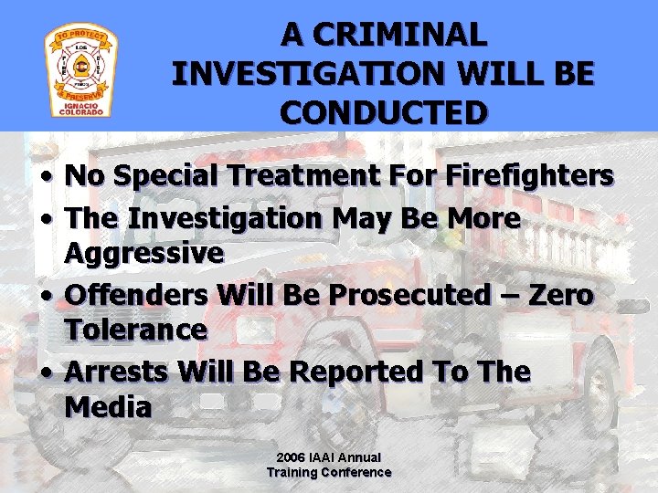 A CRIMINAL INVESTIGATION WILL BE CONDUCTED • No Special Treatment For Firefighters • The