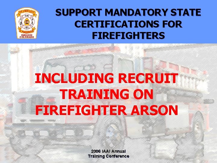SUPPORT MANDATORY STATE CERTIFICATIONS FOR FIREFIGHTERS INCLUDING RECRUIT TRAINING ON FIREFIGHTER ARSON 2006 IAAI