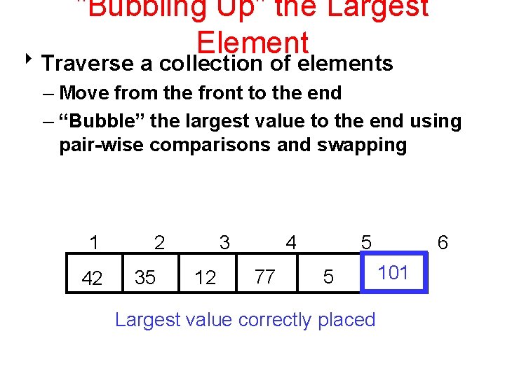 "Bubbling Up" the Largest Element 8 Traverse a collection of elements – Move from