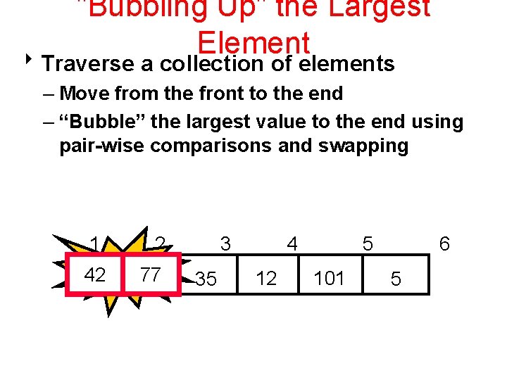 "Bubbling Up" the Largest Element 8 Traverse a collection of elements – Move from