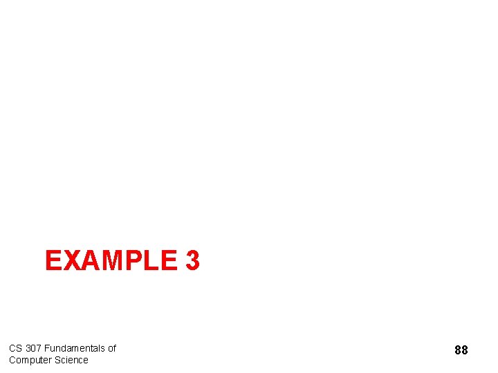 EXAMPLE 3 CS 307 Fundamentals of Computer Science 88 