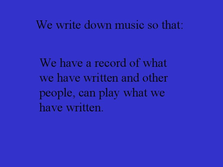 We write down music so that: We have a record of what we have