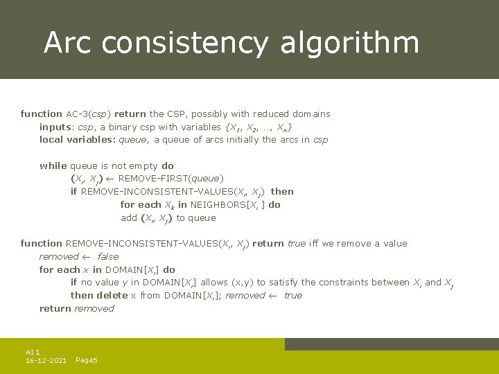 Arc consistency algorithm function AC-3(csp) return the CSP, possibly with reduced domains inputs: csp, Arc consistency algorithm function AC-3(csp) return the CSP, possibly with reduced domains inputs: csp,