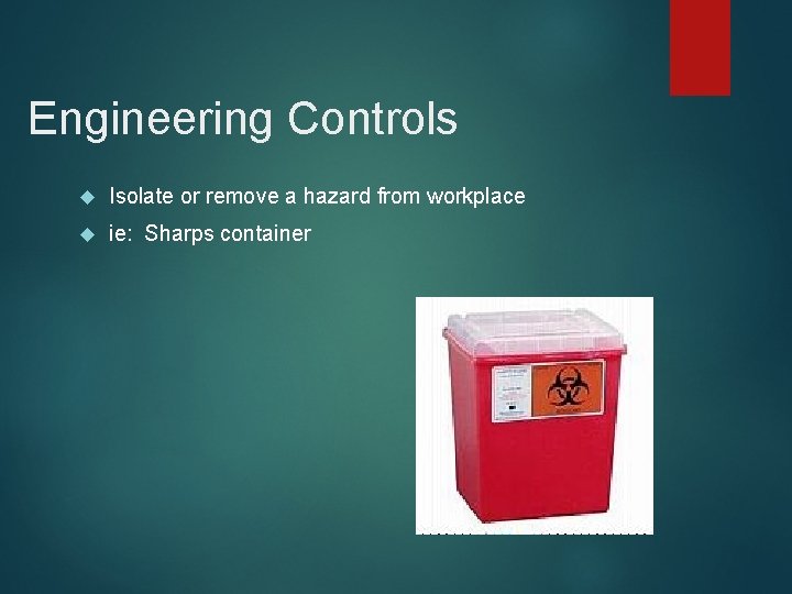 Engineering Controls Isolate or remove a hazard from workplace ie: Sharps container 