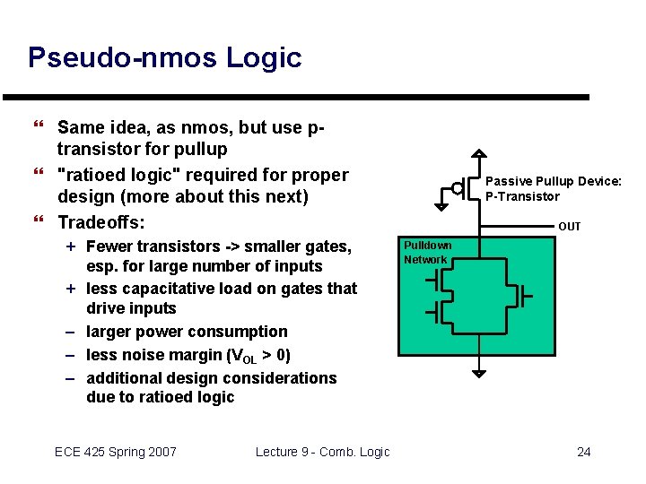 Pseudo-nmos Logic } Same idea, as nmos, but use ptransistor for pullup } "ratioed
