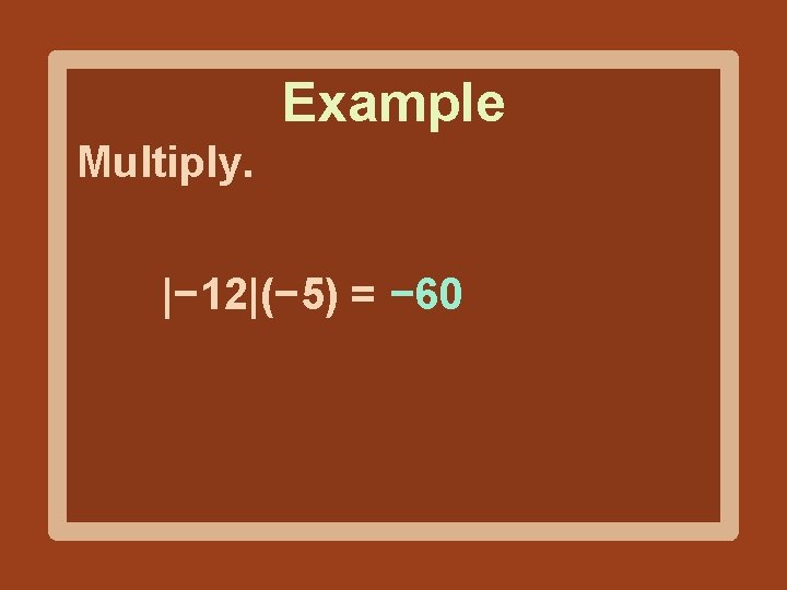 Example Multiply. |− 12|(− 5) = − 60 