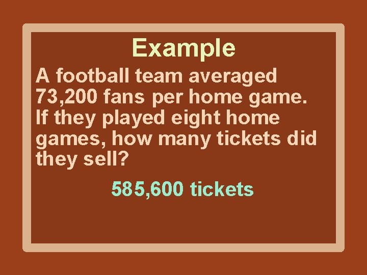 Example A football team averaged 73, 200 fans per home game. If they played