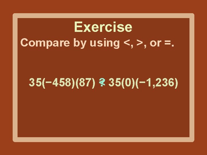Exercise Compare by using <, >, or =. 35(− 458)(87) ? < 35(0)(− 1,