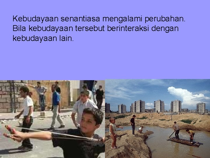 Kebudayaan senantiasa mengalami perubahan. Bila kebudayaan tersebut berinteraksi dengan kebudayaan lain. 