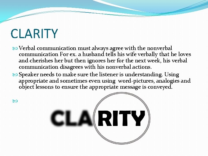 CLARITY Verbal communication must always agree with the nonverbal communication For ex. a husband