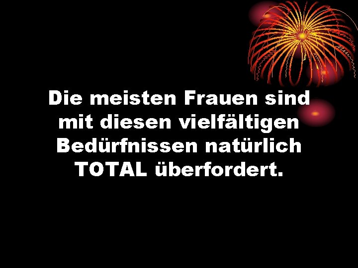 Die meisten Frauen sind mit diesen vielfältigen Bedürfnissen natürlich TOTAL überfordert. 