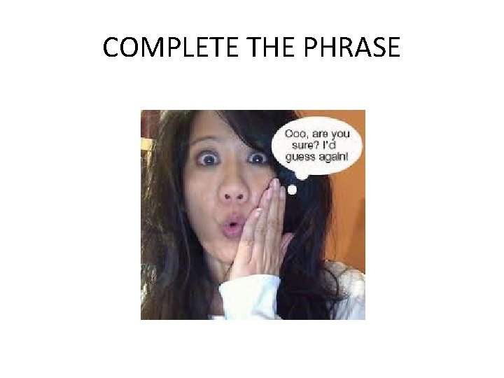 COMPLETE THE PHRASE 