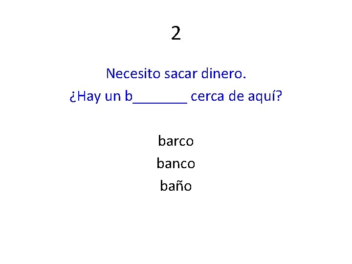 2 Necesito sacar dinero. ¿Hay un b_______ cerca de aquí? barco banco baño 