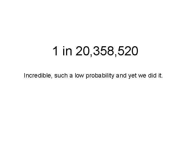 1 in 20, 358, 520 Incredible, such a low probability and yet we did