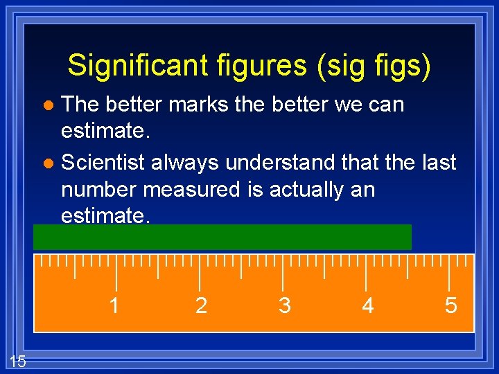 Significant figures (sig figs) The better marks the better we can estimate. l Scientist