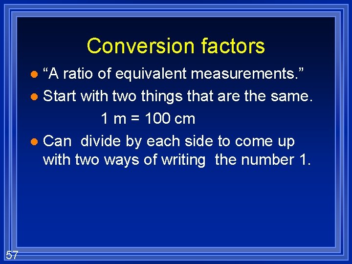 Conversion factors “A ratio of equivalent measurements. ” l Start with two things that