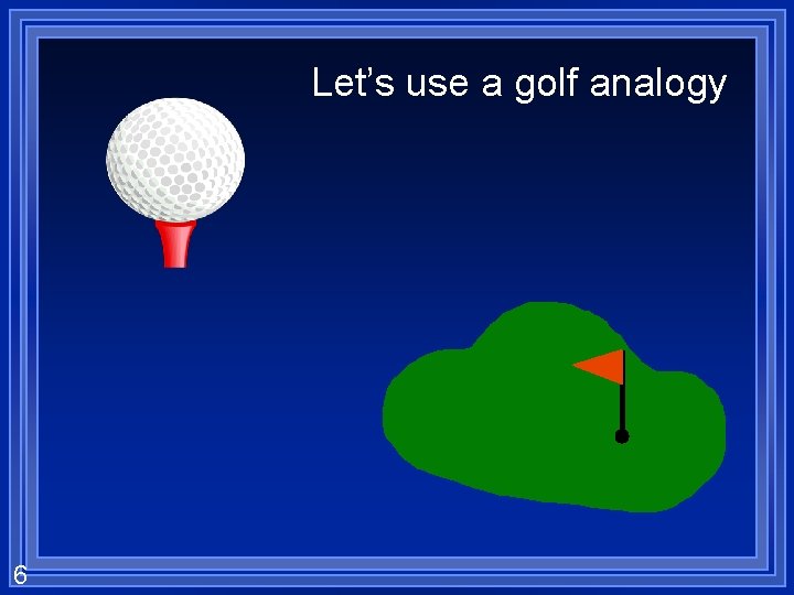 Let’s use a golf analogy 6 