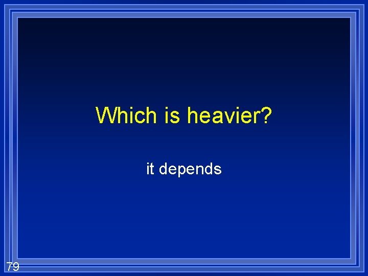 Which is heavier? it depends 79 