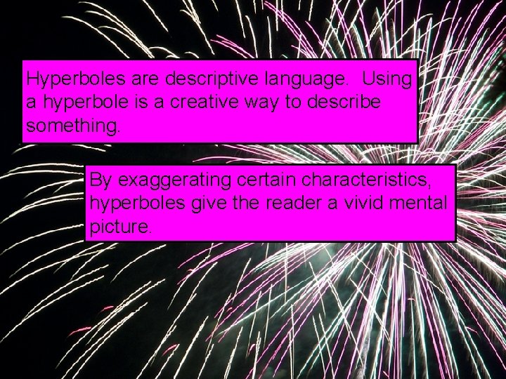 Hyperboles are descriptive language. Using a hyperbole is a creative way to describe something.