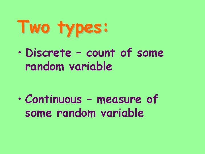 Two types: • Discrete – count of some random variable • Continuous – measure