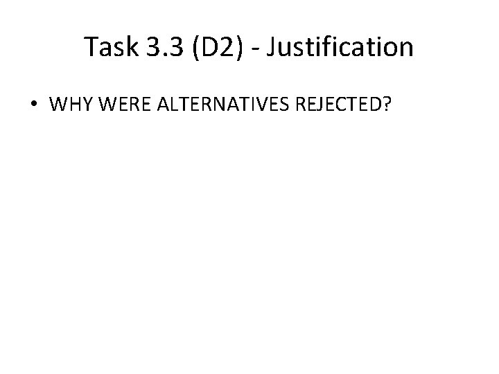 Task 3. 3 (D 2) - Justification • WHY WERE ALTERNATIVES REJECTED? Task 3. 3 (D 2) - Justification • WHY WERE ALTERNATIVES REJECTED?