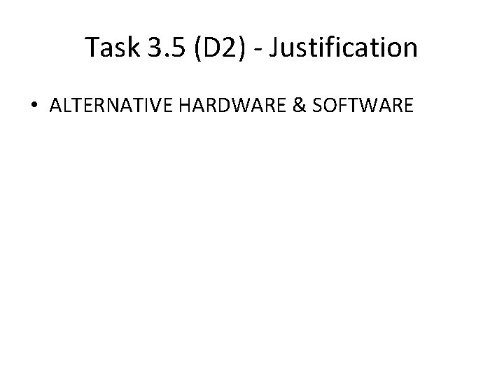 Task 3. 5 (D 2) - Justification • ALTERNATIVE HARDWARE & SOFTWARE Task 3. 5 (D 2) - Justification • ALTERNATIVE HARDWARE & SOFTWARE