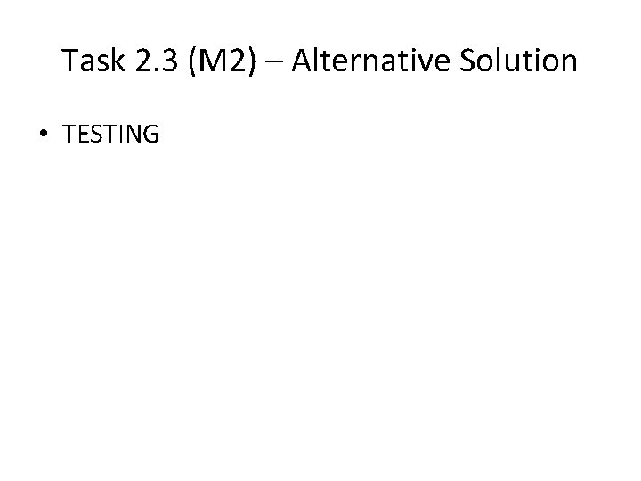 Task 2. 3 (M 2) – Alternative Solution • TESTING Task 2. 3 (M 2) – Alternative Solution • TESTING