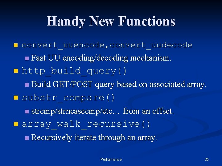 Handy New Functions n convert_uuencode, convert_uudecode n Fast UU encoding/decoding mechanism. n http_build_query() n