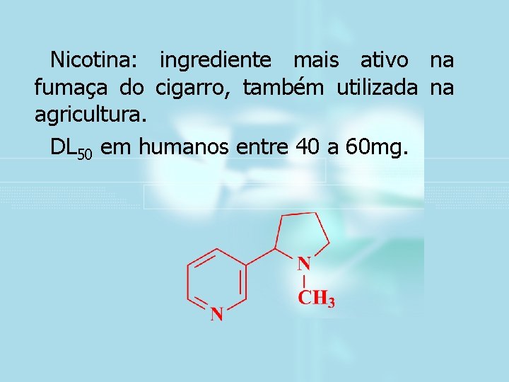 Nicotina: ingrediente mais ativo na fumaça do cigarro, também utilizada na agricultura. DL 50