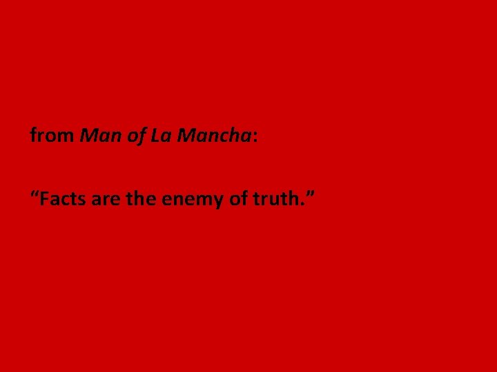 from Man of La Mancha: “Facts are the enemy of truth. ” 