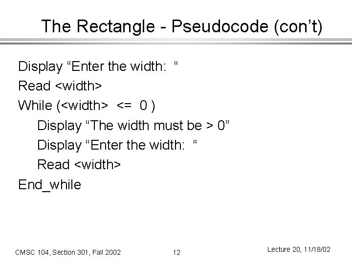 The Rectangle - Pseudocode (con’t) Display “Enter the width: “ Read <width> While (<width>