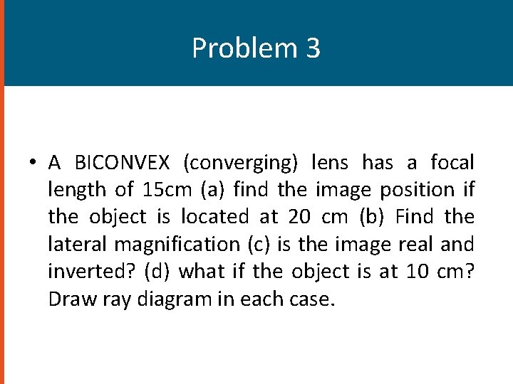 Problem 3 • A BICONVEX (converging) lens has a focal length of 15 cm