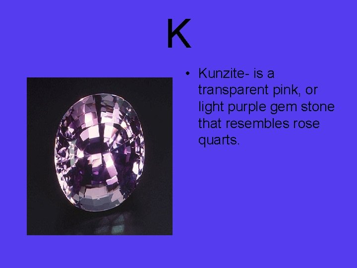 K • Kunzite- is a transparent pink, or light purple gem stone that resembles