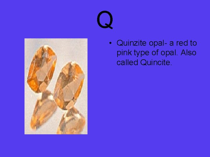 Q • Quinzite opal- a red to pink type of opal. Also called Quincite.