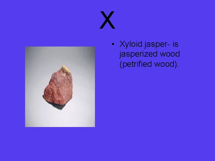 X • Xyloid jasper- is jasperized wood (petrified wood). 