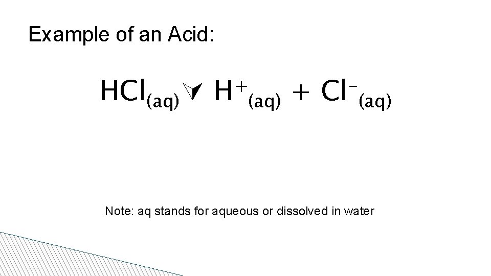 Example of an Acid: HCl(aq) + H (aq) + Cl (aq) Note: aq stands