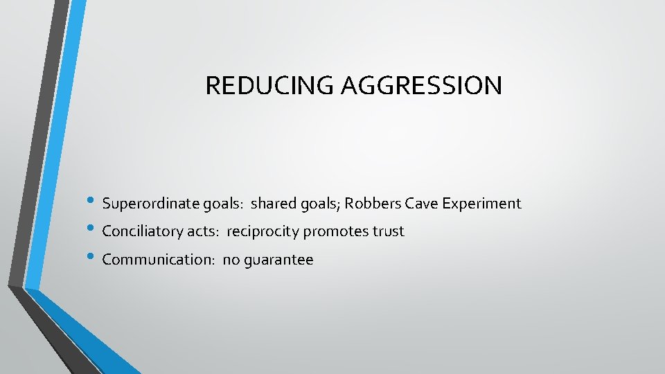 REDUCING AGGRESSION • Superordinate goals: shared goals; Robbers Cave Experiment • Conciliatory acts: reciprocity