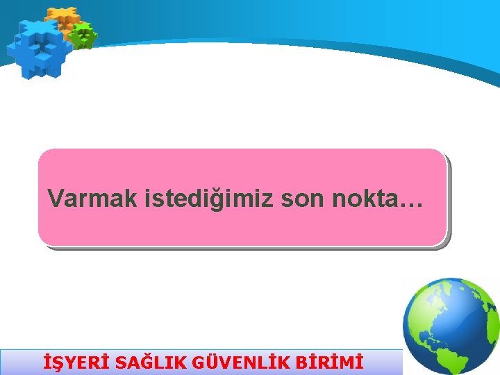 Varmak istediğimiz son nokta… İŞYERİ SAĞLIK GÜVENLİK BİRİMİ 