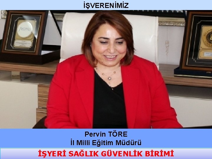 İŞVERENİMİZ Pervin TÖRE İl Milli Eğitim Müdürü İŞYERİ SAĞLIK GÜVENLİK BİRİMİ 