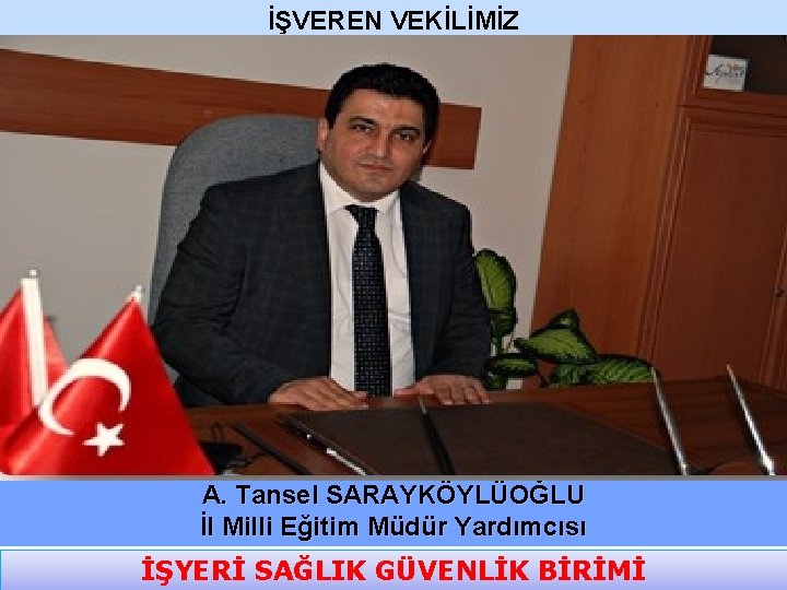 İŞVEREN VEKİLİMİZ A. Tansel SARAYKÖYLÜOĞLU İl Milli Eğitim Müdür Yardımcısı İŞYERİ SAĞLIK GÜVENLİK BİRİMİ