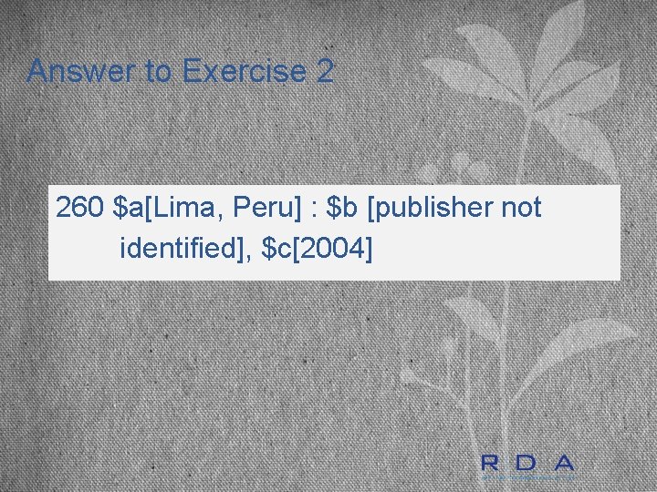 Answer to Exercise 2 260 $a[Lima, Peru] : $b [publisher not identified], $c[2004] 