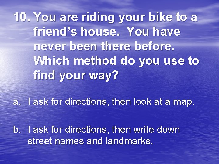 10. You are riding your bike to a friend’s house. You have never been